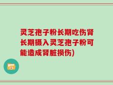 灵芝孢子粉长期吃伤肾长期摄入灵芝孢子粉可能造成肾脏损伤)