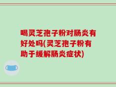 喝灵芝孢子粉对肠炎有好处吗(灵芝孢子粉有助于缓解肠炎症状)