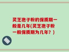 灵芝孢子粉的保质期一般是几年(灵芝孢子粉一般保质期为几年？)