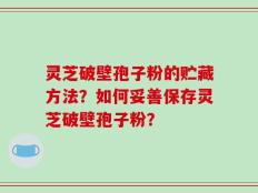 灵芝破壁孢子粉的贮藏方法？如何妥善保存灵芝破壁孢子粉？