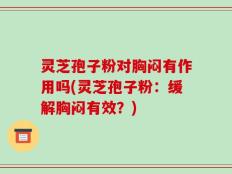灵芝孢子粉对胸闷有作用吗(灵芝孢子粉：缓解胸闷有效？)