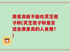 激素高能不能吃灵芝孢子粉(灵芝孢子粉是否适合激素高的人食用？)