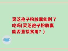 灵芝孢子粉胶囊能剥了吃吗(灵芝孢子粉胶囊能否直接食用？)