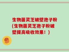 生物菌灵芝破壁孢子粉(生物菌灵芝孢子粉破壁提高吸收效果！)