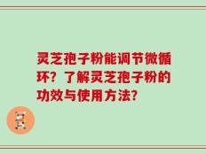 灵芝孢子粉能调节微循环？了解灵芝孢子粉的功效与使用方法？
