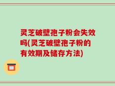 灵芝破壁孢子粉会失效吗(灵芝破壁孢子粉的有效期及储存方法)