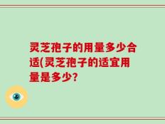 灵芝孢子的用量多少合适(灵芝孢子的适宜用量是多少？