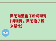 灵芝破壁孢子粉调理胃(调理胃，灵芝孢子粉来帮忙)