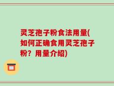 灵芝孢子粉食法用量(如何正确食用灵芝孢子粉？用量介绍)