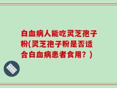 白血病人能吃灵芝孢子粉(灵芝孢子粉是否适合白血病患者食用？)