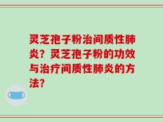 灵芝孢子粉治间质性肺炎？灵芝孢子粉的功效与治疗间质性肺炎的方法？