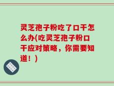灵芝孢子粉吃了口干怎么办(吃灵芝孢子粉口干应对策略，你需要知道！)