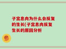 子宫息肉为什么会反复的生长(子宫息肉反复生长的原因分析