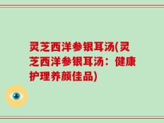灵芝西洋参银耳汤(灵芝西洋参银耳汤：健康护理养颜佳品)