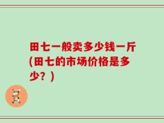 田七一般卖多少钱一斤(田七的市场价格是多少？)