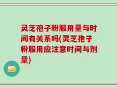 灵芝孢子粉服用量与时间有关系吗(灵芝孢子粉服用应注意时间与剂量)