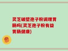 灵芝破壁孢子粉调理胃肠吗(灵芝孢子粉有益胃肠健康)
