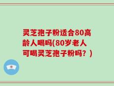 灵芝孢子粉适合80高龄人喝吗(80岁老人可喝灵芝孢子粉吗？)