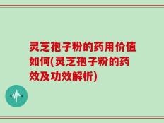 灵芝孢子粉的药用价值如何(灵芝孢子粉的药效及功效解析)