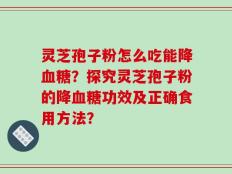 灵芝孢子粉怎么吃能降血糖？探究灵芝孢子粉的降血糖功效及正确食用方法？