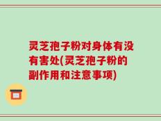 灵芝孢子粉对身体有没有害处(灵芝孢子粉的副作用和注意事项)
