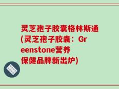 灵芝孢子胶囊格林斯通(灵芝孢子胶囊：Greenstone营养保健品牌新出炉)