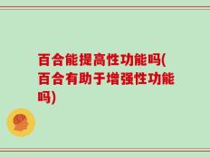 百合能提高性功能吗(百合有助于增强性功能吗)