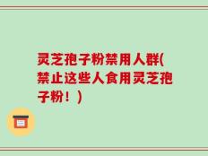灵芝孢子粉禁用人群(禁止这些人食用灵芝孢子粉！)