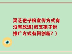 灵芝孢子粉宣传方式有没有改进(灵芝孢子粉推广方式有何创新？)