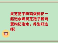 灵芝孢子粉鸡蛋枸杞一起泡水喝灵芝孢子粉鸡蛋枸杞泡水，养生好选择)