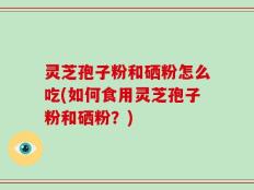 灵芝孢子粉和硒粉怎么吃(如何食用灵芝孢子粉和硒粉？)