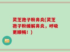灵芝孢子粉鼻炎(灵芝孢子粉缓解鼻炎，呼吸更顺畅！)