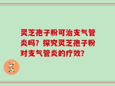 灵芝孢子粉可治支气管炎吗？探究灵芝孢子粉对支气管炎的疗效？