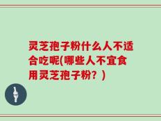 灵芝孢子粉什么人不适合吃呢(哪些人不宜食用灵芝孢子粉？)