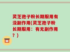灵芝孢子粉长期服用有没副作用(灵芝孢子粉长期服用：有无副作用？)