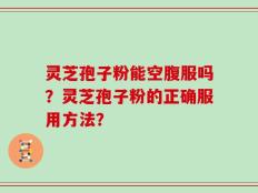 灵芝孢子粉能空腹服吗？灵芝孢子粉的正确服用方法？
