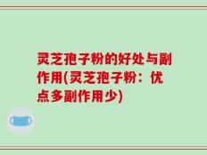 灵芝孢子粉的好处与副作用(灵芝孢子粉：优点多副作用少)