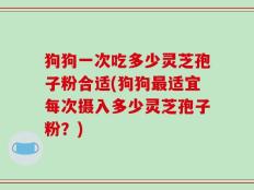 狗狗一次吃多少灵芝孢子粉合适(狗狗最适宜每次摄入多少灵芝孢子粉？)