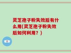 灵芝孢子粉失效后有什么用(灵芝孢子粉失效后如何利用？)