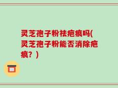 灵芝孢子粉祛疤痕吗(灵芝孢子粉能否消除疤痕？)