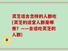 灵芝适合怎样的人群吃(灵芝的适宜人群是哪些？——合适吃灵芝的人群)