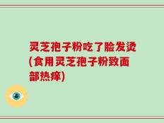 灵芝孢子粉吃了脸发烫(食用灵芝孢子粉致面部热痒)