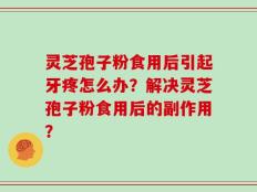 灵芝孢子粉食用后引起牙疼怎么办？解决灵芝孢子粉食用后的副作用？
