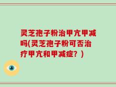 灵芝孢子粉治甲亢甲减吗(灵芝孢子粉可否治疗甲亢和甲减症？)