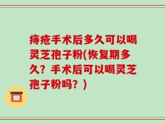 痔疮手术后多久可以喝灵芝孢子粉(恢复期多久？手术后可以喝灵芝孢子粉吗？)