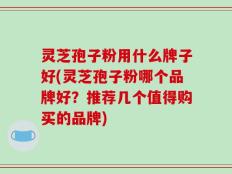 灵芝孢子粉用什么牌子好(灵芝孢子粉哪个品牌好？推荐几个值得购买的品牌)
