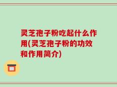 灵芝孢子粉吃起什么作用(灵芝孢子粉的功效和作用简介)