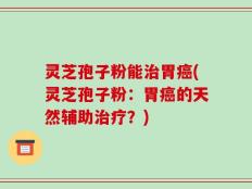 灵芝孢子粉能治胃癌(灵芝孢子粉：胃癌的天然辅助治疗？)