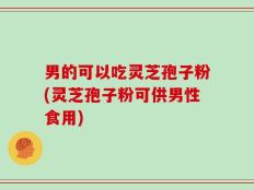 男的可以吃灵芝孢子粉(灵芝孢子粉可供男性食用)