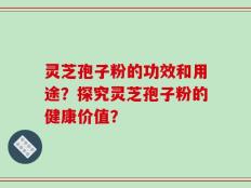 灵芝孢子粉的功效和用途？探究灵芝孢子粉的健康价值？